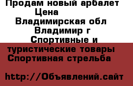 Продам новый арбалет › Цена ­ 20 000 - Владимирская обл., Владимир г. Спортивные и туристические товары » Спортивная стрельба   